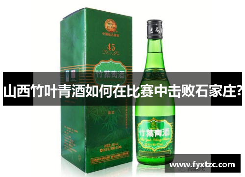 山西竹叶青酒如何在比赛中击败石家庄? 山西竹叶青酒如何在比赛中击败石家庄?