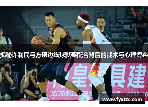 揭秘许利民与方硕边线球默契配合背后的战术与心理博弈 揭秘许利民与方硕边线球默契配合背后的战术与心理博弈