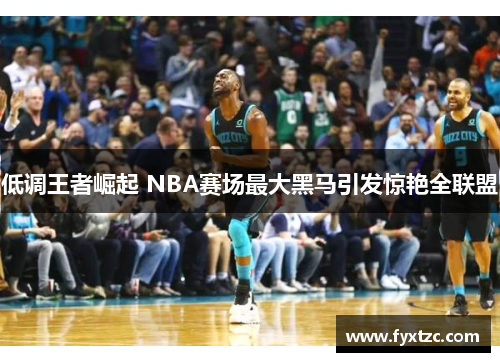 低调王者崛起 NBA赛场最大黑马引发惊艳全联盟 低调王者崛起 NBA赛场最大黑马引发惊艳全联盟