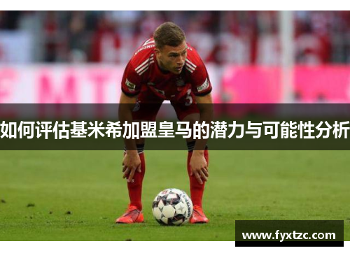 如何评估基米希加盟皇马的潜力与可能性分析