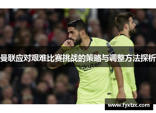 曼联应对艰难比赛挑战的策略与调整方法探析
