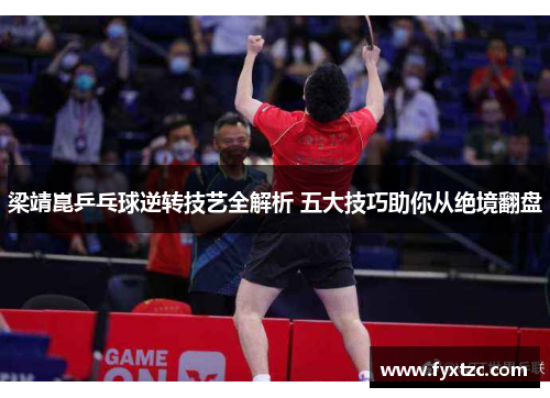 梁靖崑乒乓球逆转技艺全解析 五大技巧助你从绝境翻盘