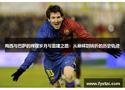 梅西与巴萨的辉煌岁月与重建之路：从巅峰到转折的历史轨迹