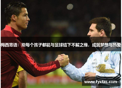 梅西寄语：愿每个孩子都能与足球结下不解之缘，成就梦想与热爱