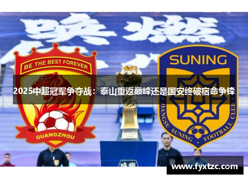 2025中超冠军争夺战：泰山重返巅峰还是国安终破宿命争锋
