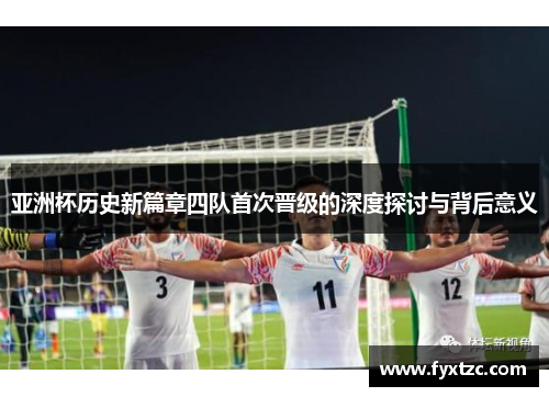 亚洲杯历史新篇章四队首次晋级的深度探讨与背后意义
