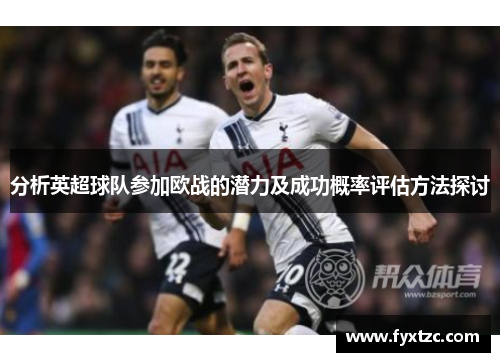 分析英超球队参加欧战的潜力及成功概率评估方法探讨 分析英超球队参加欧战的潜力及成功概率评估方法探讨