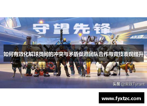 如何有效化解球员间的冲突与矛盾促进团队合作与竞技表现提升 如何有效化解球员间的冲突与矛盾促进团队合作与竞技表现提升