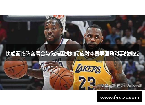 快船面临阵容磨合与伤病困扰如何应对本赛季强劲对手的挑战