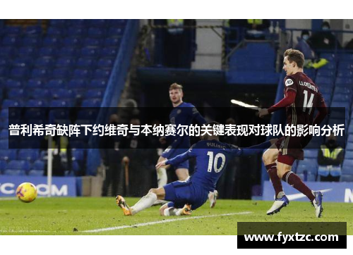 普利希奇缺阵下约维奇与本纳赛尔的关键表现对球队的影响分析