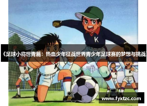 《足球小将世青篇:热血少年征战世界青少年足球赛的梦想与挑战》 《足球小将世青篇:热血少年征战世界青少年足球赛的梦想与挑战》