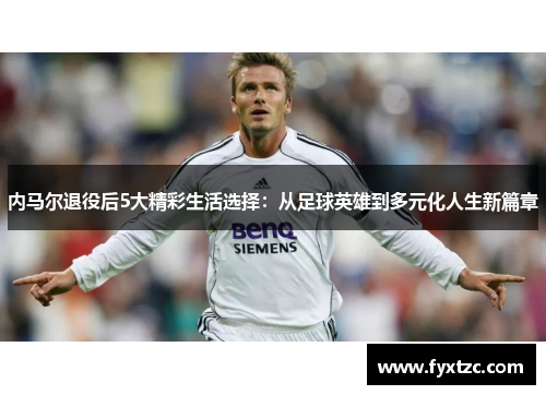 内马尔退役后5大精彩生活选择：从足球英雄到多元化人生新篇章