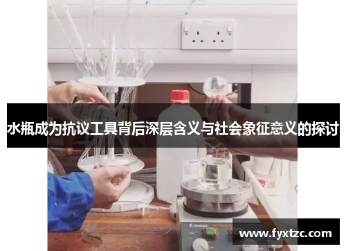 水瓶成为抗议工具背后深层含义与社会象征意义的探讨 水瓶成为抗议工具背后深层含义与社会象征意义的探讨
