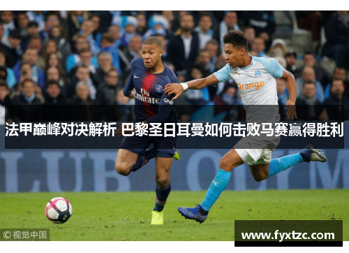 法甲巅峰对决解析 巴黎圣日耳曼如何击败马赛赢得胜利