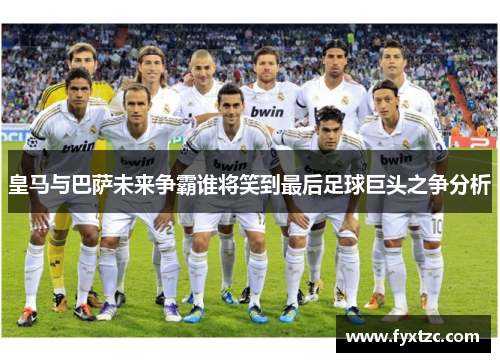 皇马与巴萨未来争霸谁将笑到最后足球巨头之争分析