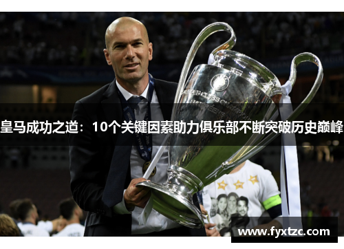 皇马成功之道：10个关键因素助力俱乐部不断突破历史巅峰