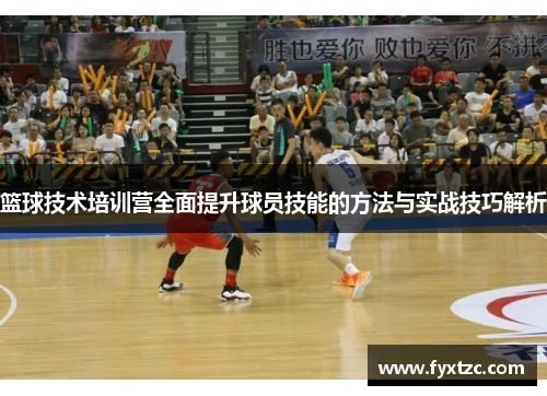 篮球技术培训营全面提升球员技能的方法与实战技巧解析