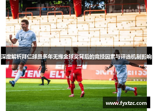 深度解析拜仁球员多年无缘金球奖背后的竞技因素与评选机制影响