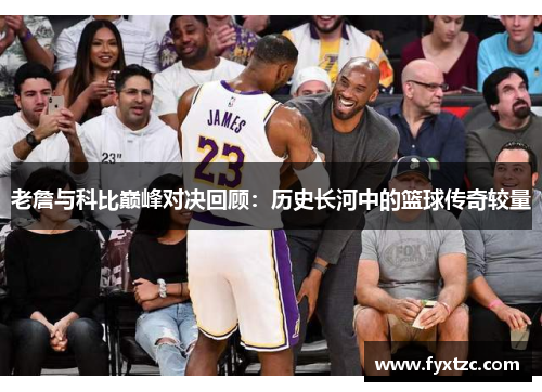 老詹与科比巅峰对决回顾：历史长河中的篮球传奇较量