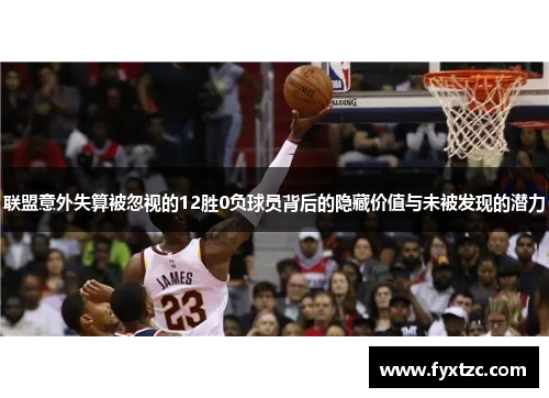 联盟意外失算被忽视的12胜0负球员背后的隐藏价值与未被发现的潜力 联盟意外失算被忽视的12胜0负球员背后的隐藏价值与未被发现的潜力