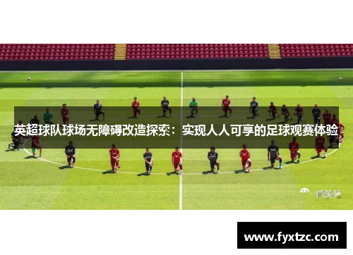 英超球队球场无障碍改造探索：实现人人可享的足球观赛体验