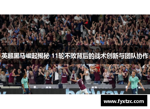 英超黑马崛起揭秘 11轮不败背后的战术创新与团队协作