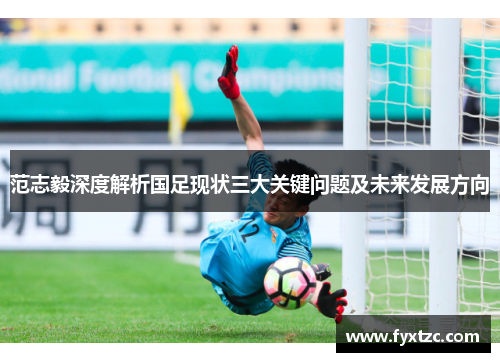 范志毅深度解析国足现状三大关键问题及未来发展方向