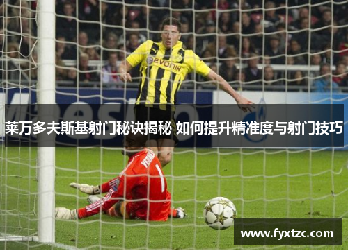 莱万多夫斯基射门秘诀揭秘 如何提升精准度与射门技巧