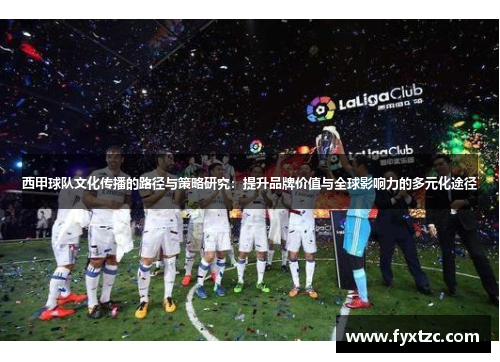 西甲球队文化传播的路径与策略研究：提升品牌价值与全球影响力的多元化途径