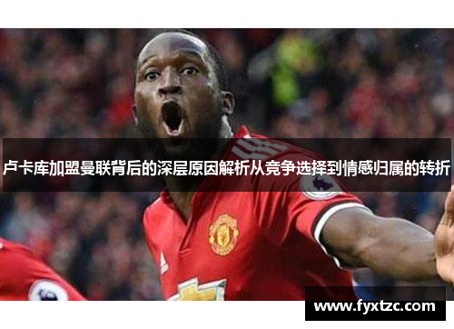 卢卡库加盟曼联背后的深层原因解析从竞争选择到情感归属的转折