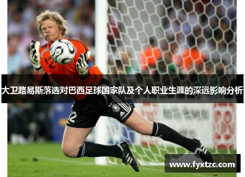 大卫路易斯落选对巴西足球国家队及个人职业生涯的深远影响分析