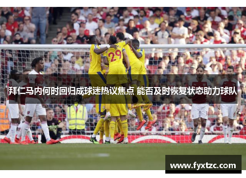 拜仁马内何时回归成球迷热议焦点 能否及时恢复状态助力球队