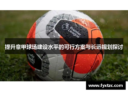 提升意甲球场建设水平的可行方案与长远规划探讨