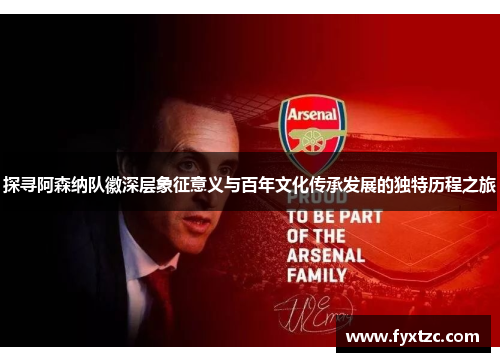 探寻阿森纳队徽深层象征意义与百年文化传承发展的独特历程之旅