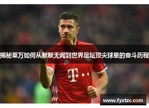 揭秘莱万如何从默默无闻到世界足坛顶尖球星的奋斗历程