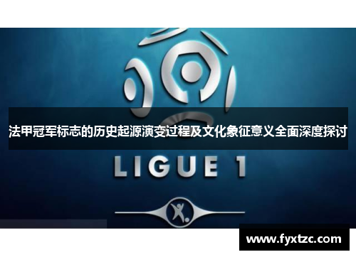 法甲冠军标志的历史起源演变过程及文化象征意义全面深度探讨