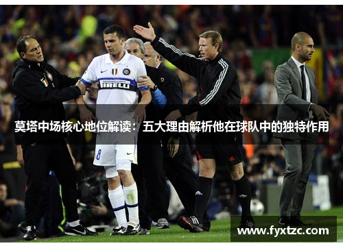 莫塔中场核心地位解读：五大理由解析他在球队中的独特作用