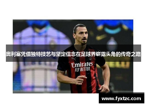 奥利塞凭借独特技艺与坚定信念在足球界崭露头角的传奇之路