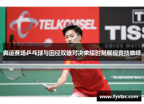 奥运赛场乒乓球与田径双雄对决荣耀时刻展现竞技巅峰 奥运赛场乒乓球与田径双雄对决荣耀时刻展现竞技巅峰