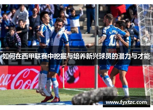 如何在西甲联赛中挖掘与培养新兴球员的潜力与才能
