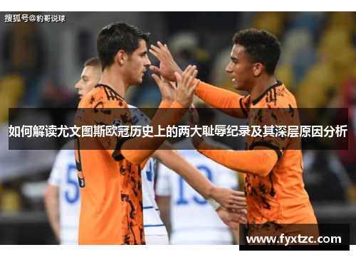 如何解读尤文图斯欧冠历史上的两大耻辱纪录及其深层原因分析