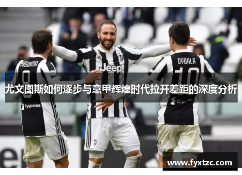 尤文图斯如何逐步与意甲辉煌时代拉开差距的深度分析