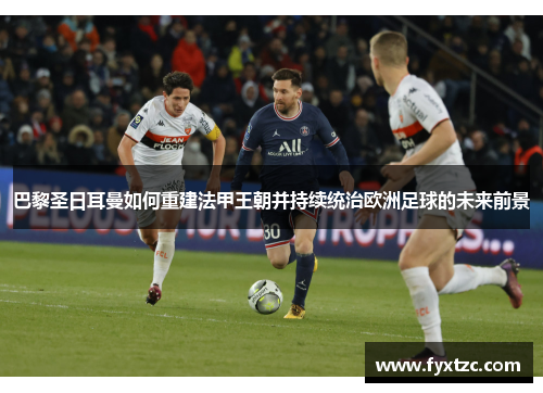 巴黎圣日耳曼如何重建法甲王朝并持续统治欧洲足球的未来前景
