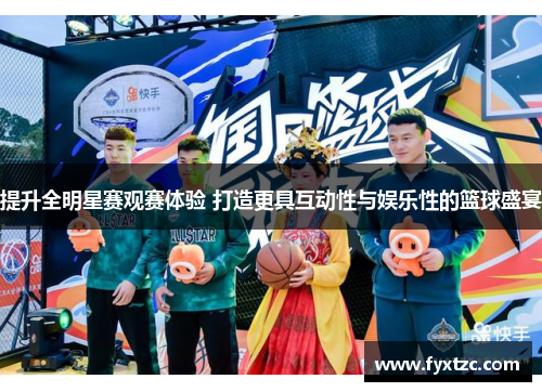 提升全明星赛观赛体验 打造更具互动性与娱乐性的篮球盛宴