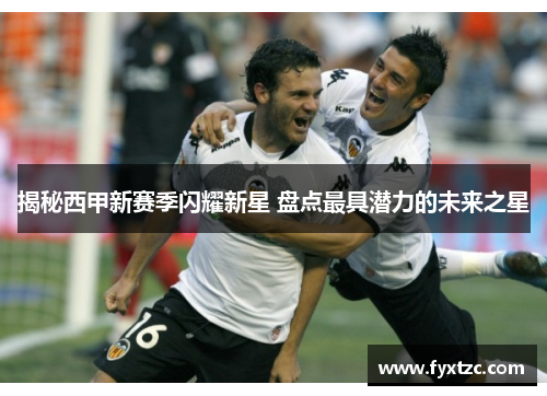 揭秘西甲新赛季闪耀新星 盘点最具潜力的未来之星