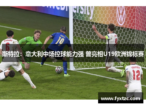 斯特拉：意大利中场控球能力强 曾亮相U19欧洲锦标赛