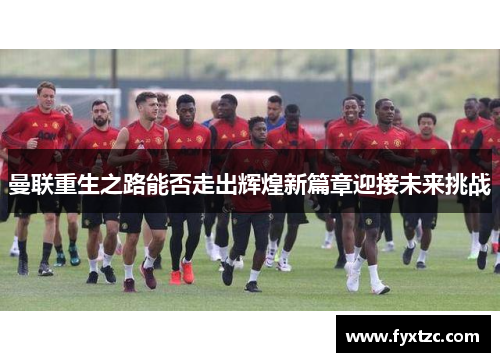 曼联重生之路能否走出辉煌新篇章迎接未来挑战 曼联重生之路能否走出辉煌新篇章迎接未来挑战