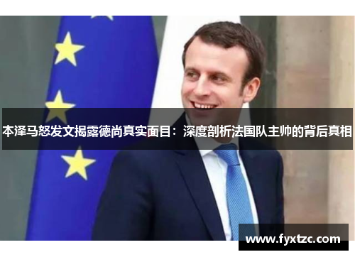本泽马怒发文揭露德尚真实面目：深度剖析法国队主帅的背后真相