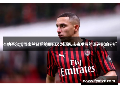 本纳赛尔加盟米兰背后的原因及对球队未来发展的深远影响分析
