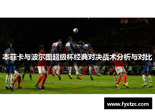 本菲卡与波尔图超级杯经典对决战术分析与对比 本菲卡与波尔图超级杯经典对决战术分析与对比